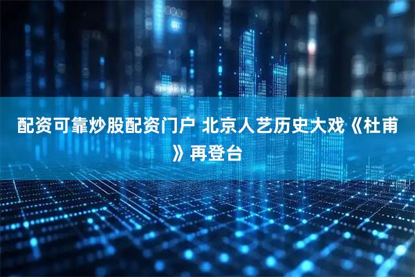 配资可靠炒股配资门户 北京人艺历史大戏《杜甫》再登台