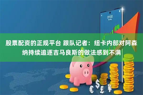 股票配资的正规平台 跟队记者：纽卡内部对阿森纳持续追逐吉马良斯的做法感到不满