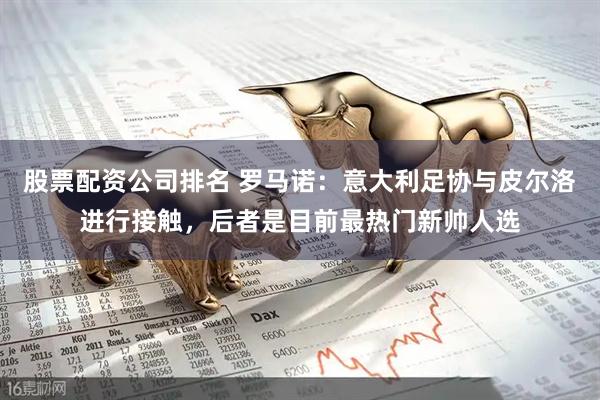 股票配资公司排名 罗马诺：意大利足协与皮尔洛进行接触，后者是目前最热门新帅人选