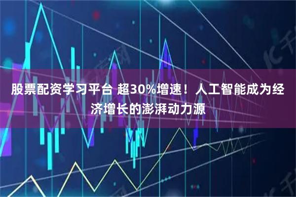 股票配资学习平台 超30%增速！人工智能成为经济增长的澎湃动力源