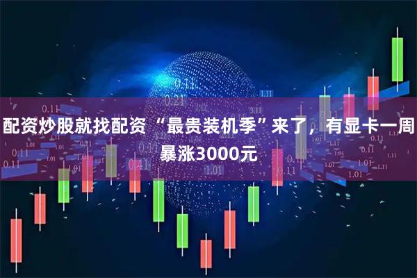 配资炒股就找配资 “最贵装机季”来了,有显卡一周暴涨3000元