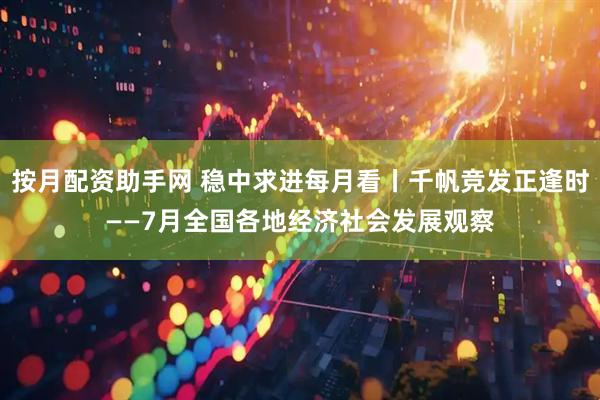 按月配资助手网 稳中求进每月看丨千帆竞发正逢时——7月全国各地经济社会发展观察