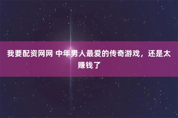 我要配资网网 中年男人最爱的传奇游戏，还是太赚钱了