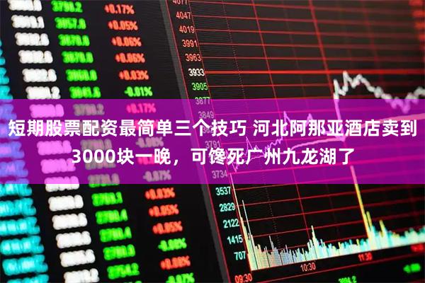 短期股票配资最简单三个技巧 河北阿那亚酒店卖到3000块一晚，可馋死广州九龙湖了