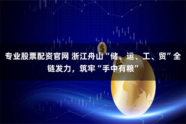专业股票配资官网 浙江舟山“储、运、工、贸”全链发力，筑牢“手中有粮”