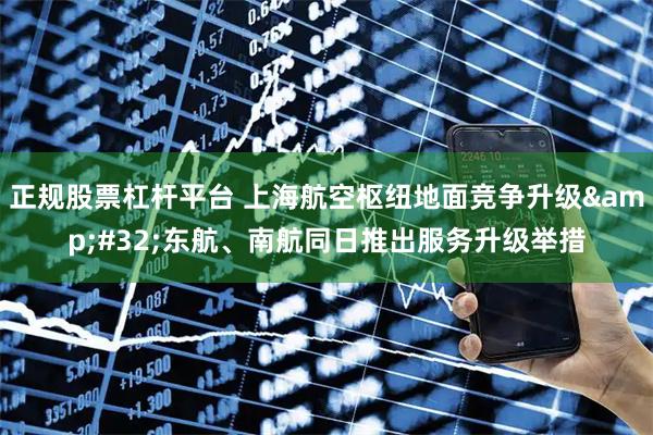 正规股票杠杆平台 上海航空枢纽地面竞争升级 东航、南航同日推出服务升级举措