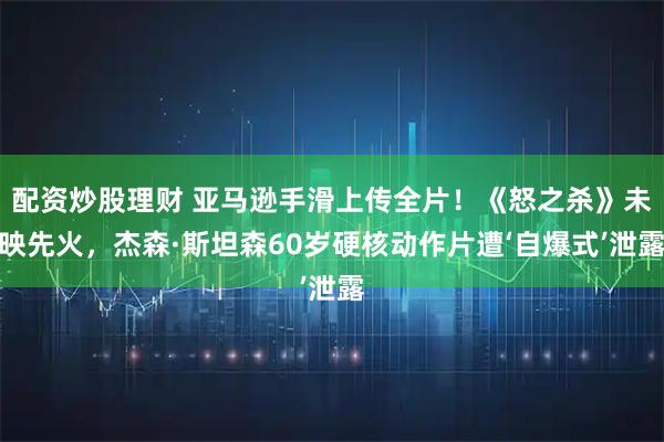 配资炒股理财 亚马逊手滑上传全片！《怒之杀》未映先火，杰森·斯坦森60岁硬核动作片遭‘自爆式’泄露