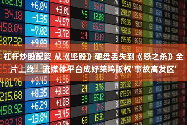杠杆炒股配资 从《坚毅》硬盘丢失到《怒之杀》全片上线：流媒体平台成好莱坞版权‘事故高发区’