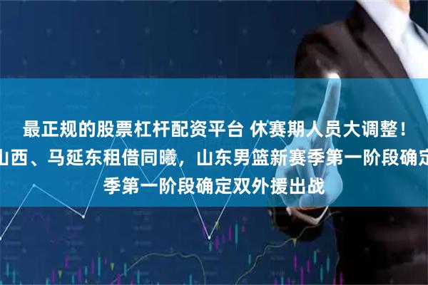 最正规的股票杠杆配资平台 休赛期人员大调整！谢智杰租借山西、马延东租借同曦，山东男篮新赛季第一阶段确定双外援出战