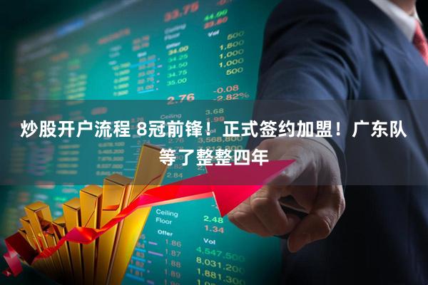 炒股开户流程 8冠前锋！正式签约加盟！广东队等了整整四年