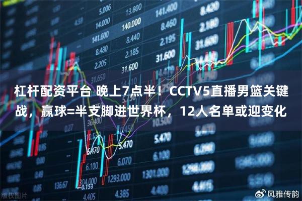 杠杆配资平台 晚上7点半！CCTV5直播男篮关键战，赢球=半支脚进世界杯，12人名单或迎变化
