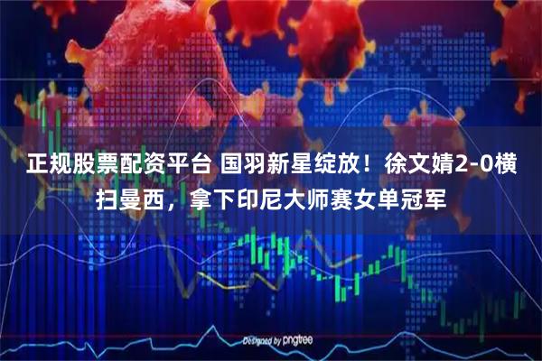 正规股票配资平台 国羽新星绽放！徐文婧2‑0横扫曼西，拿下印尼大师赛女单冠军