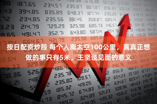 按日配资炒股 每个人离太空100公里，离真正想做的事只有5米，王坚谈见面的意义