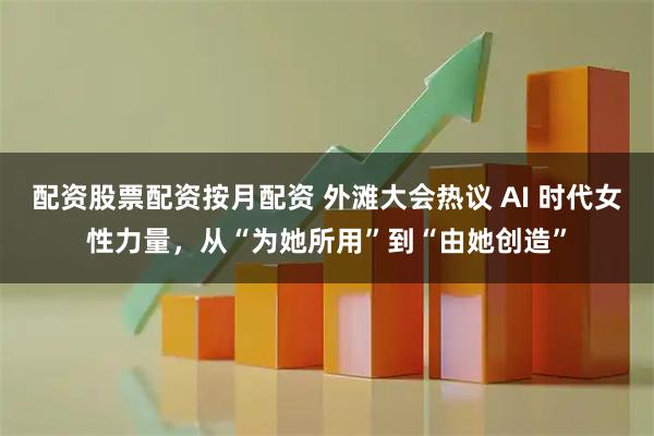 配资股票配资按月配资 外滩大会热议 AI 时代女性力量，从“为她所用”到“由她创造”