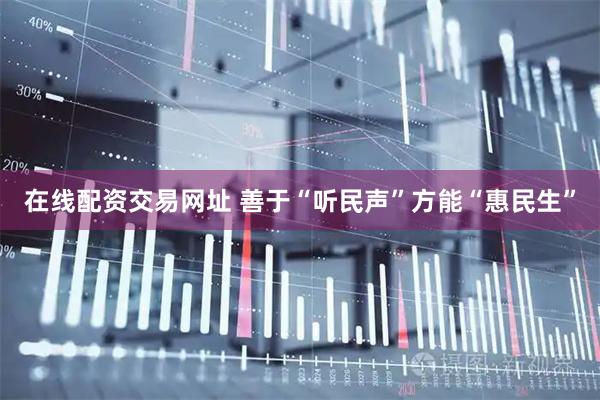 在线配资交易网址 善于“听民声”方能“惠民生”