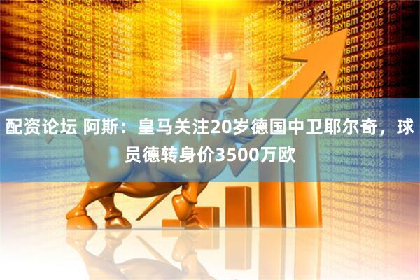 配资论坛 阿斯：皇马关注20岁德国中卫耶尔奇，球员德转身价3500万欧