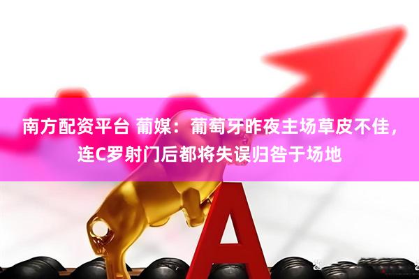 南方配资平台 葡媒：葡萄牙昨夜主场草皮不佳，连C罗射门后都将失误归咎于场地