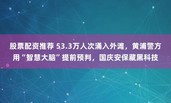 股票配资推荐 53.3万人次涌入外滩，黄浦警方用“智慧大脑”提前预判，国庆安保藏黑科技