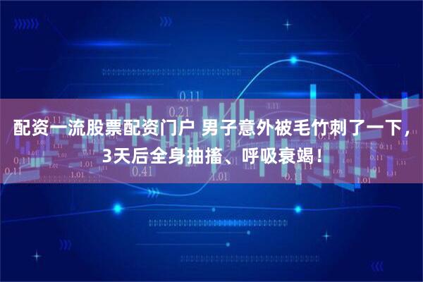 配资一流股票配资门户 男子意外被毛竹刺了一下，3天后全身抽搐、呼吸衰竭！